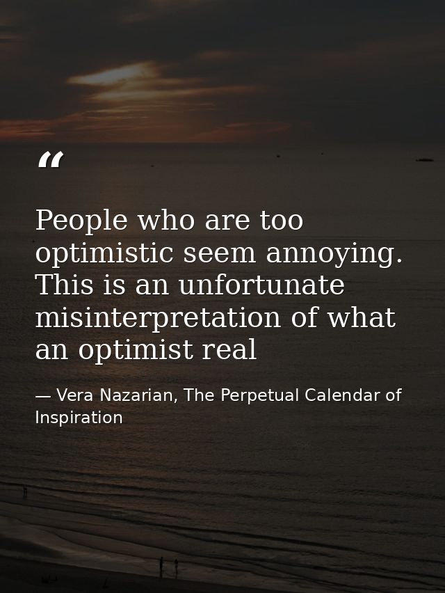 People who are too optimistic seem annoying. This is an unfortunate misinterpretation of what an optimist real — Vera Nazarian, The Perpetual Calendar of Inspiration