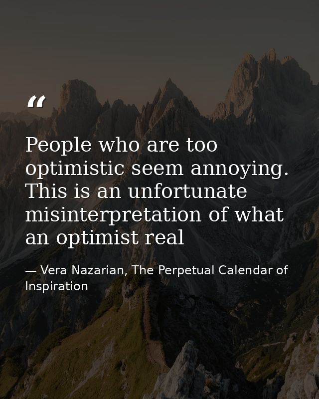 People who are too optimistic seem annoying. This is an unfortunate misinterpretation of what an optimist real — Vera Nazarian, The Perpetual Calendar of Inspiration