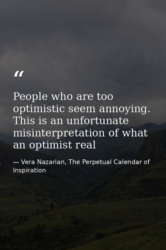 People who are too optimistic seem annoying. This is an unfortunate misinterpretation of what an optimist real — Vera Nazarian, The Perpetual Calendar of Inspiration