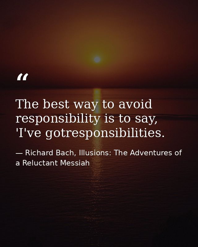The best way to avoid responsibility is to say, 'I've gotresponsibilities. — Richard Bach, Illusions: The Adventures of a Reluctant Messiah