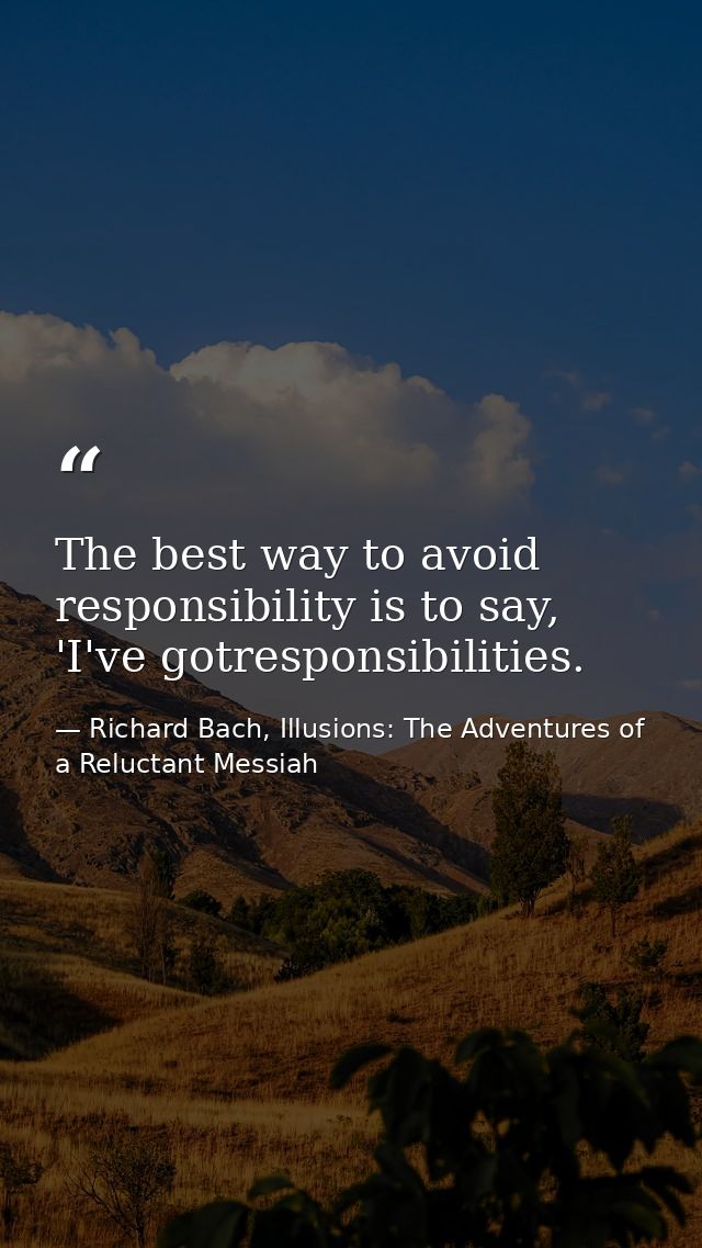 The best way to avoid responsibility is to say, 'I've gotresponsibilities. — Richard Bach, Illusions: The Adventures of a Reluctant Messiah