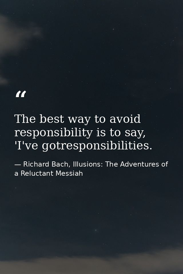 The best way to avoid responsibility is to say, 'I've gotresponsibilities. — Richard Bach, Illusions: The Adventures of a Reluctant Messiah