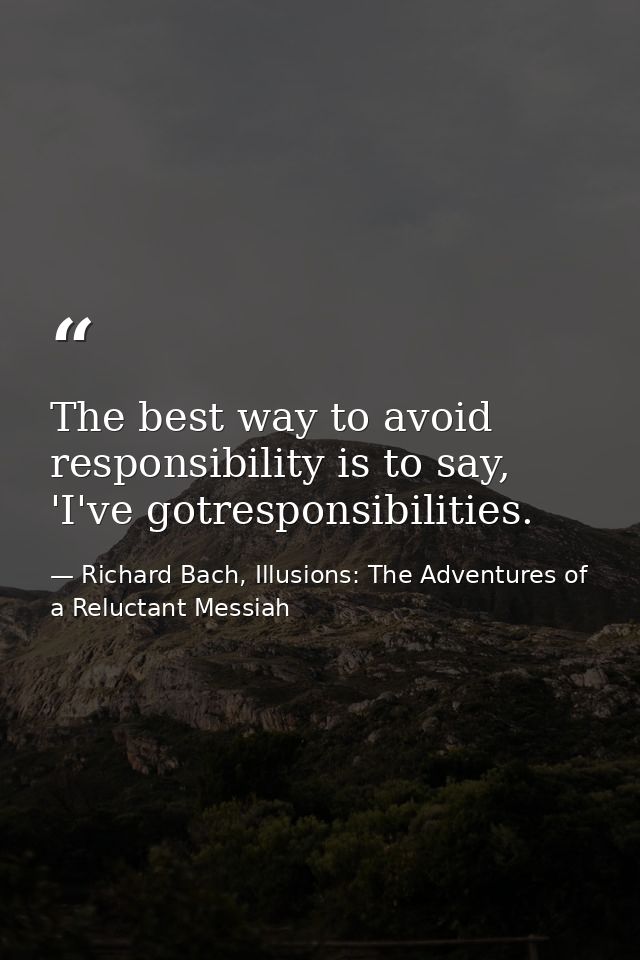 The best way to avoid responsibility is to say, 'I've gotresponsibilities. — Richard Bach, Illusions: The Adventures of a Reluctant Messiah