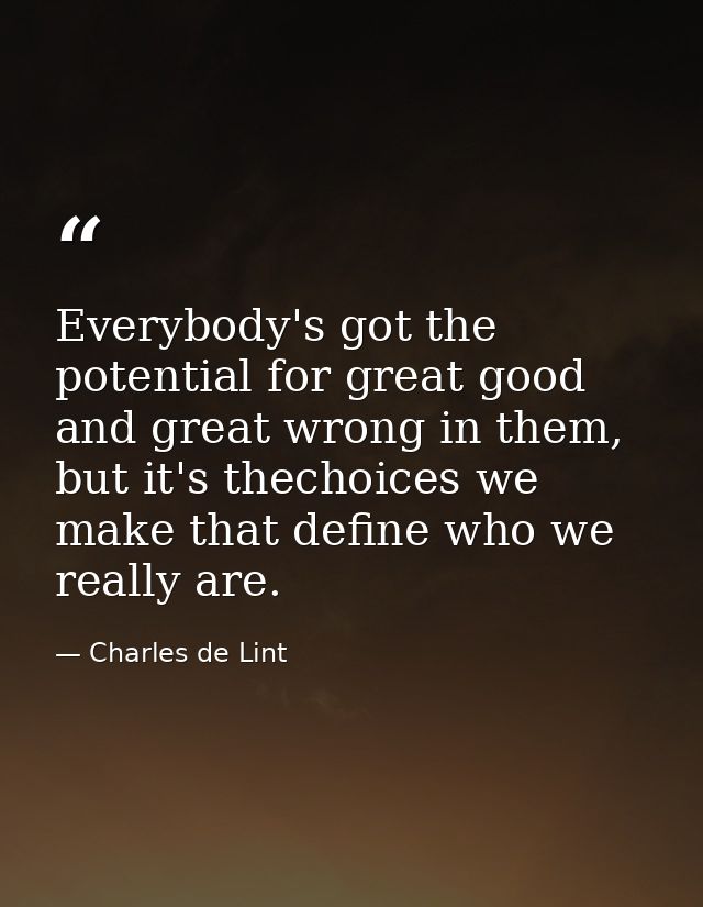 Everybody's got the potential for great good and great wrong in them, but it's thechoices we make that define who we rea — Charles de Lint