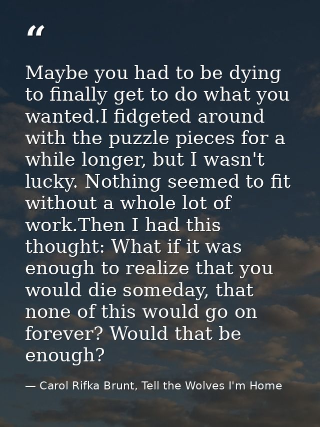 Maybe you had to be dying to finally get to do what you wanted.I fidgeted around with the puzzle pieces for a while long — Carol Rifka Brunt, Tell the Wolves I'm Home