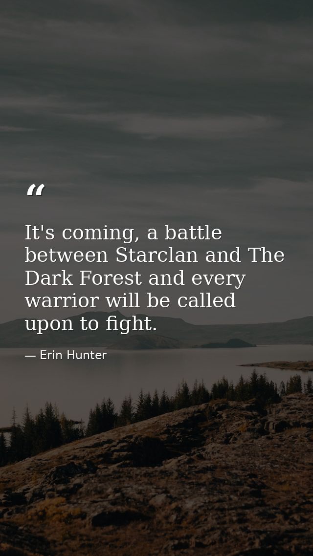 It's coming, a battle between Starclan and The Dark Forest and every warrior will be called upon to fight. — Erin Hunter