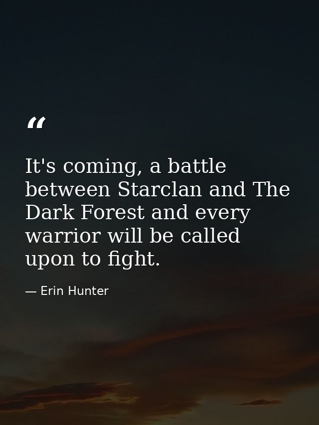 It's coming, a battle between Starclan and The Dark Forest and every warrior will be called upon to fight. — Erin Hunter