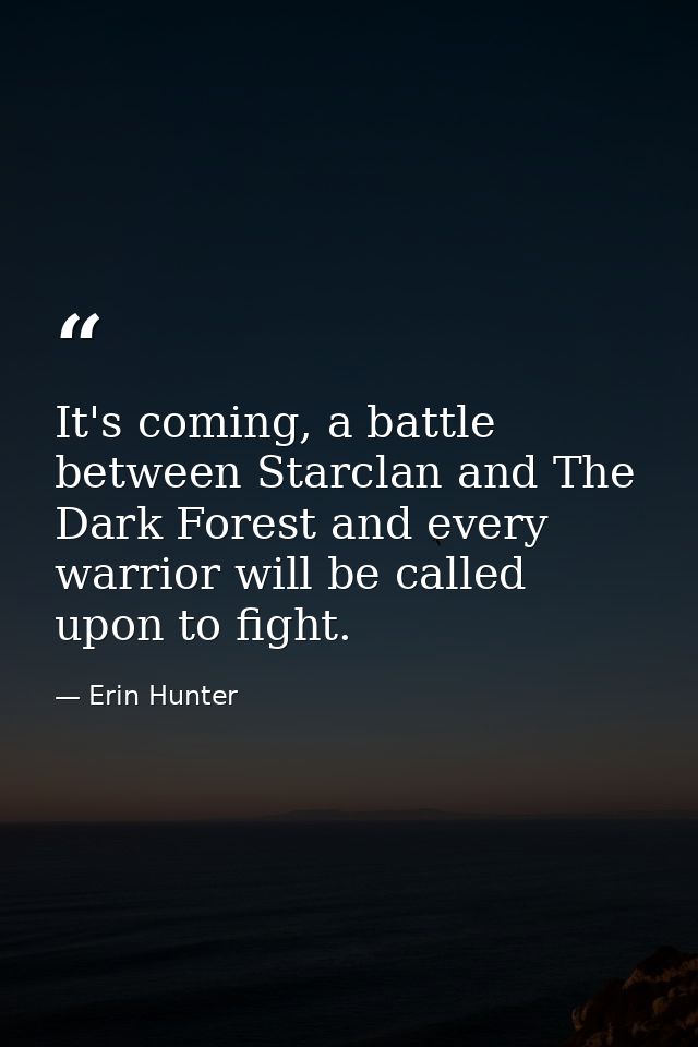It's coming, a battle between Starclan and The Dark Forest and every warrior will be called upon to fight. — Erin Hunter
