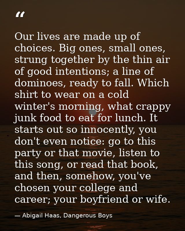 Our lives are made up of choices. Big ones, small ones, strung together by the thin air of good intentions; a line of do — Abigail Haas, Dangerous Boys