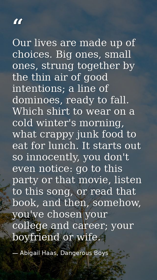 Our lives are made up of choices. Big ones, small ones, strung together by the thin air of good intentions; a line of do — Abigail Haas, Dangerous Boys