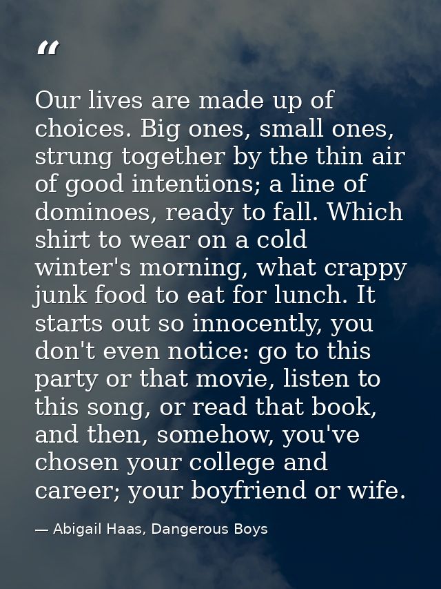 Our lives are made up of choices. Big ones, small ones, strung together by the thin air of good intentions; a line of do — Abigail Haas, Dangerous Boys