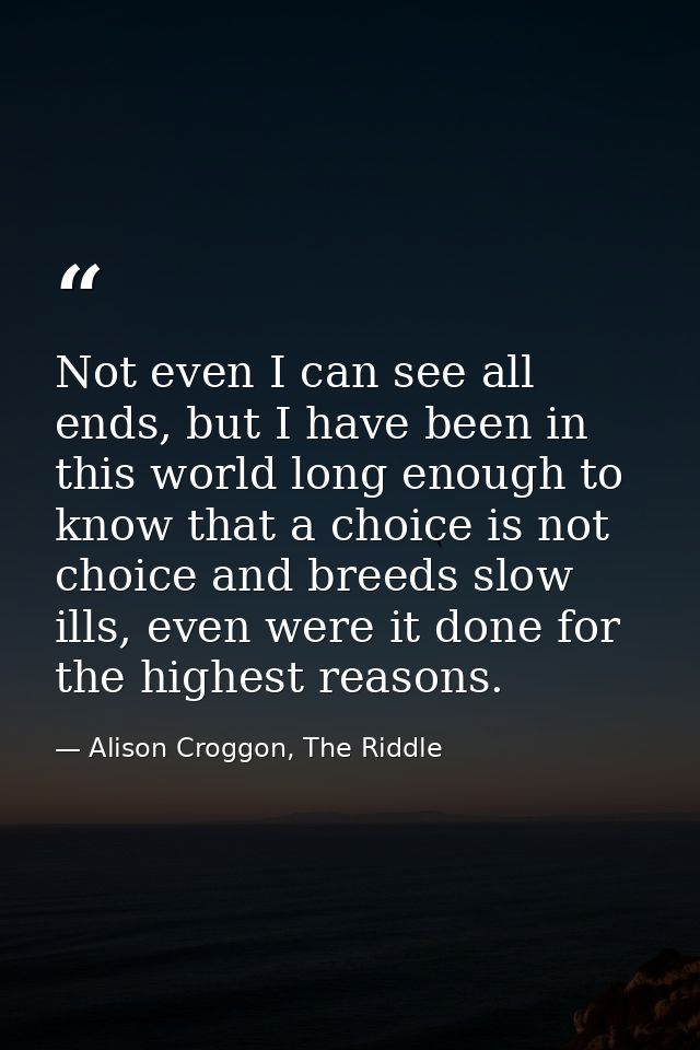 Not even I can see all ends, but I have been in this world long enough to know that a choice is not choice and breeds sl — Alison Croggon, The Riddle
