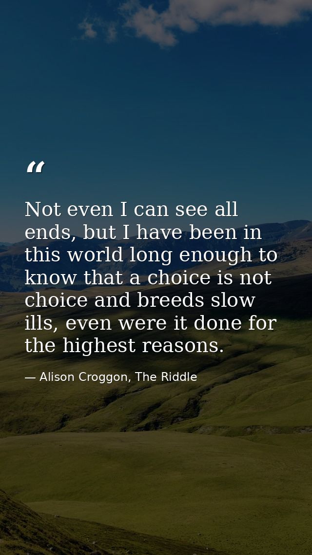 Not even I can see all ends, but I have been in this world long enough to know that a choice is not choice and breeds sl — Alison Croggon, The Riddle