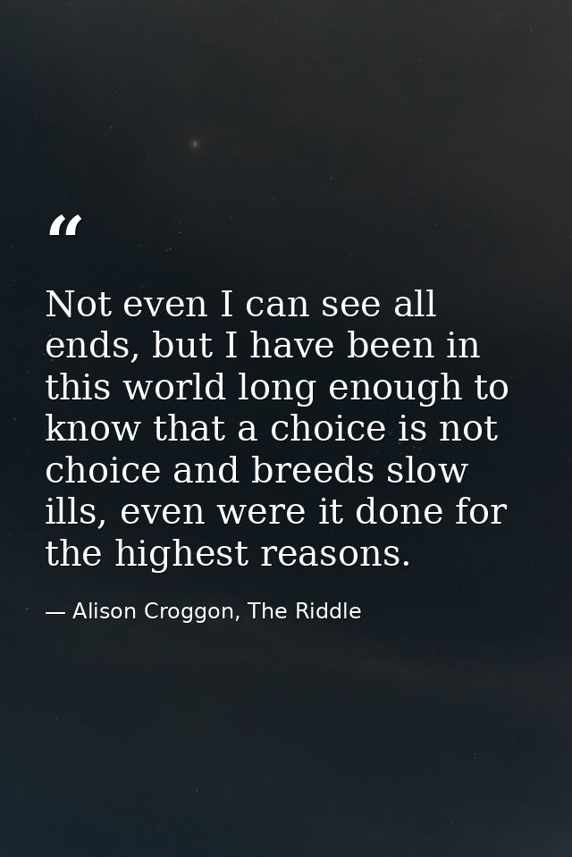 Not even I can see all ends, but I have been in this world long enough to know that a choice is not choice and breeds sl — Alison Croggon, The Riddle