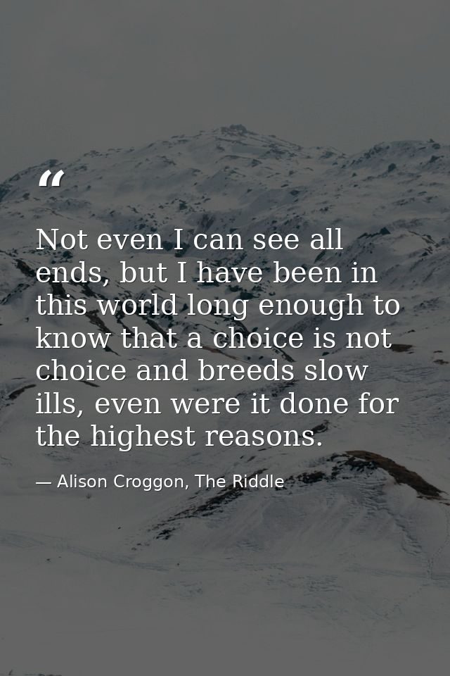 Not even I can see all ends, but I have been in this world long enough to know that a choice is not choice and breeds sl — Alison Croggon, The Riddle