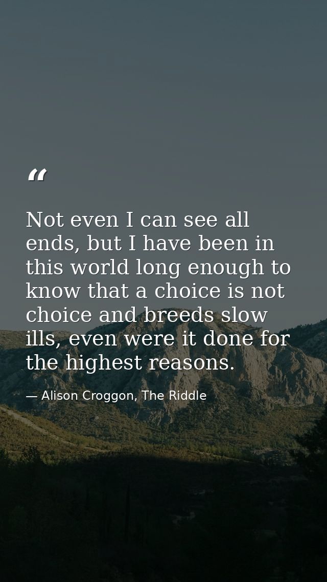 Not even I can see all ends, but I have been in this world long enough to know that a choice is not choice and breeds sl — Alison Croggon, The Riddle