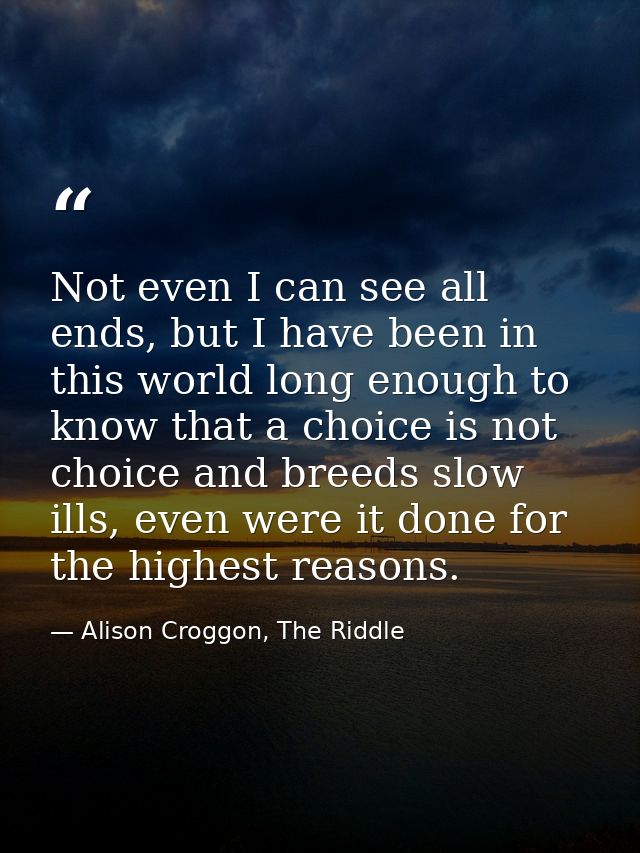 Not even I can see all ends, but I have been in this world long enough to know that a choice is not choice and breeds sl — Alison Croggon, The Riddle