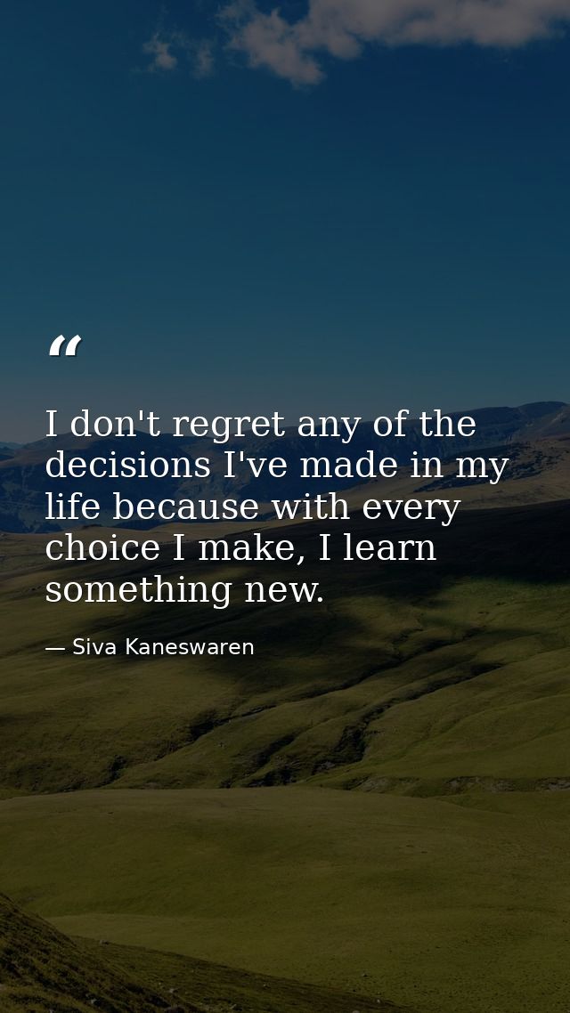 I don't regret any of the decisions I've made in my life because with every choice I make, I learn something new. — Siva Kaneswaren
