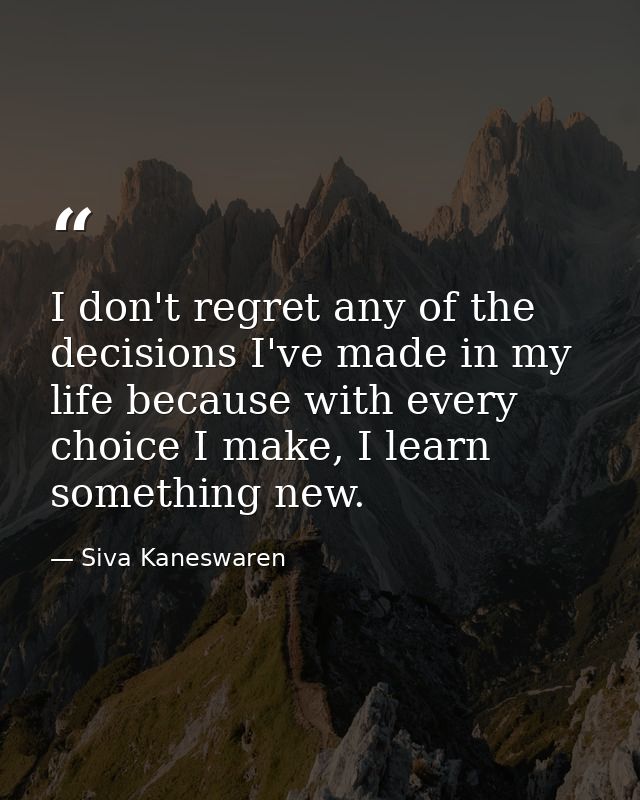 I don't regret any of the decisions I've made in my life because with every choice I make, I learn something new. — Siva Kaneswaren