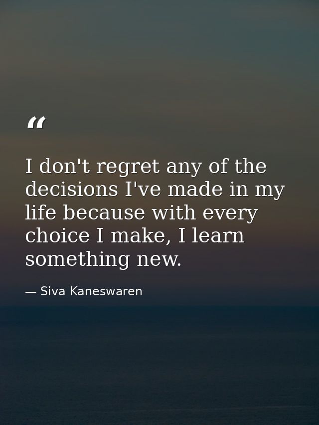 I don't regret any of the decisions I've made in my life because with every choice I make, I learn something new. — Siva Kaneswaren