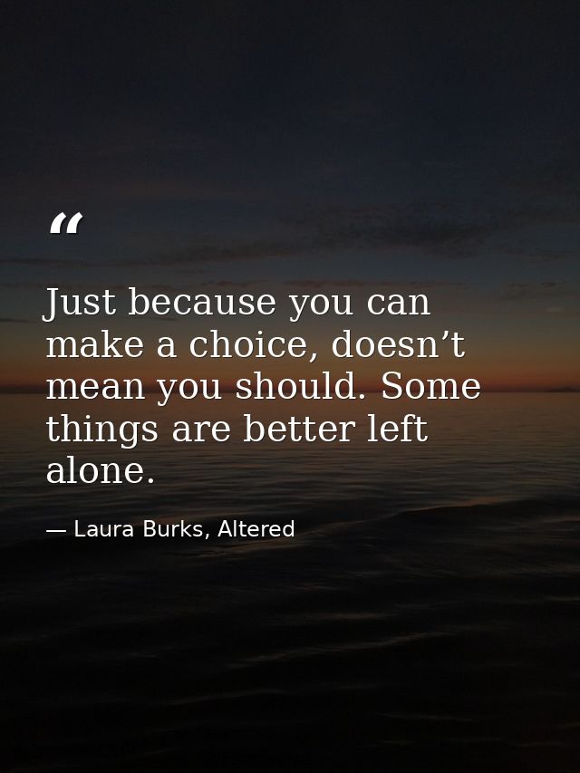 Just because you can make a choice, doesn’t mean you should. Some things are better left alone. — Laura Burks, Altered
