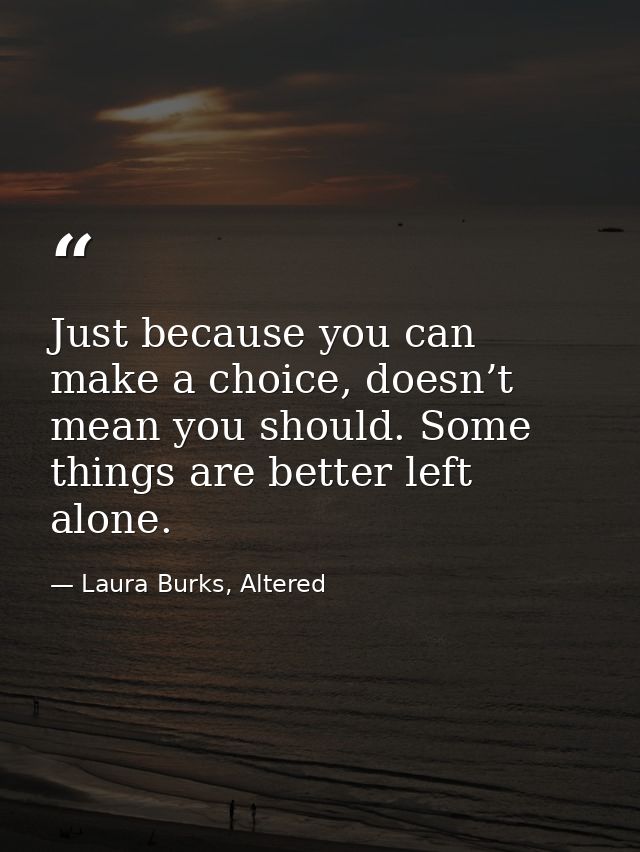 Just because you can make a choice, doesn’t mean you should. Some things are better left alone. — Laura Burks, Altered