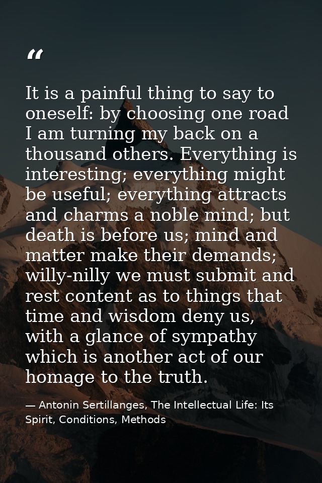 It is a painful thing to say to oneself: by choosing one road I am turning my back on a thousand others. Everything is i — Antonin Sertillanges, The Intellectual Life: Its Spirit, Conditions, Methods