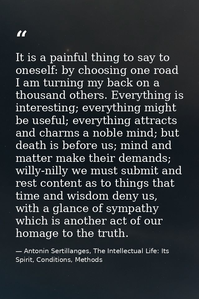 It is a painful thing to say to oneself: by choosing one road I am turning my back on a thousand others. Everything is i — Antonin Sertillanges, The Intellectual Life: Its Spirit, Conditions, Methods