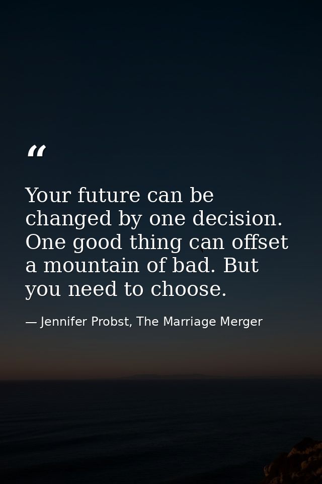 Your future can be changed by one decision. One good thing can offset a mountain of bad. But you need to choose. — Jennifer Probst, The Marriage Merger