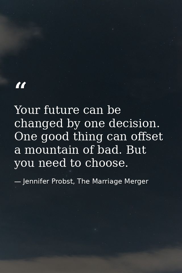 Your future can be changed by one decision. One good thing can offset a mountain of bad. But you need to choose. — Jennifer Probst, The Marriage Merger