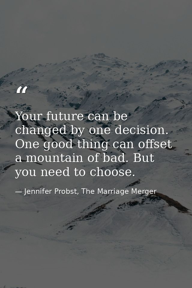 Your future can be changed by one decision. One good thing can offset a mountain of bad. But you need to choose. — Jennifer Probst, The Marriage Merger
