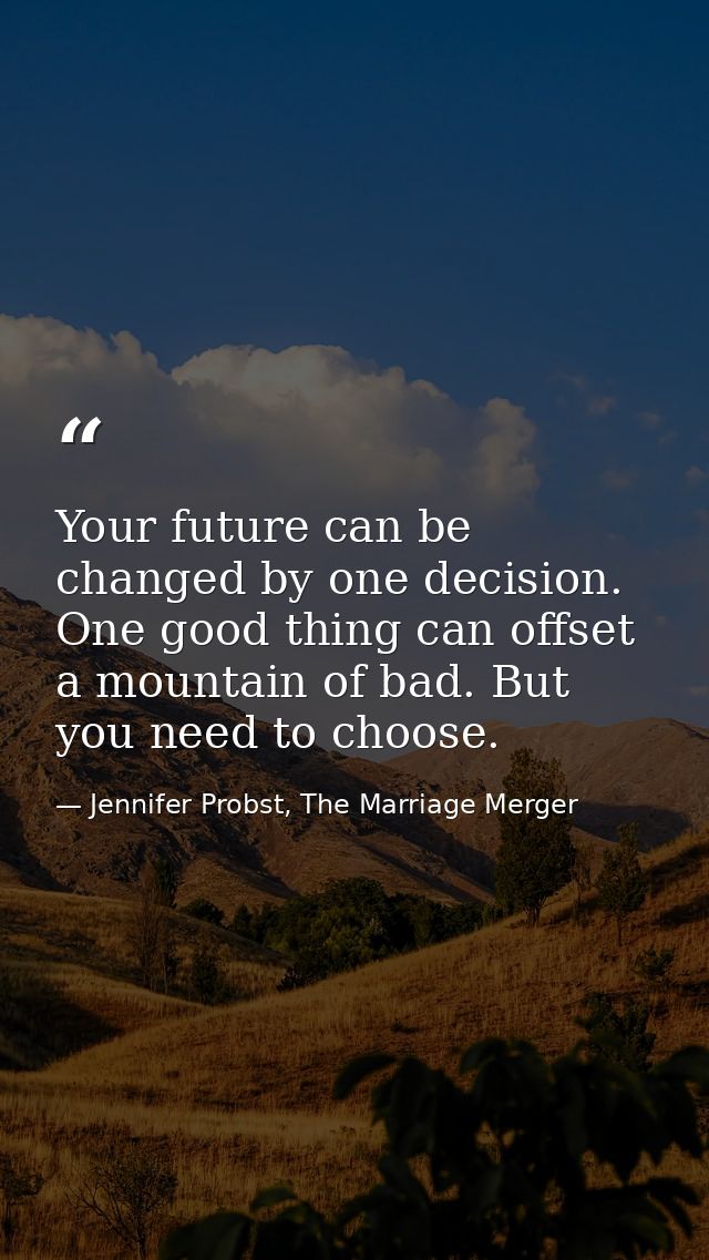 Your future can be changed by one decision. One good thing can offset a mountain of bad. But you need to choose. — Jennifer Probst, The Marriage Merger