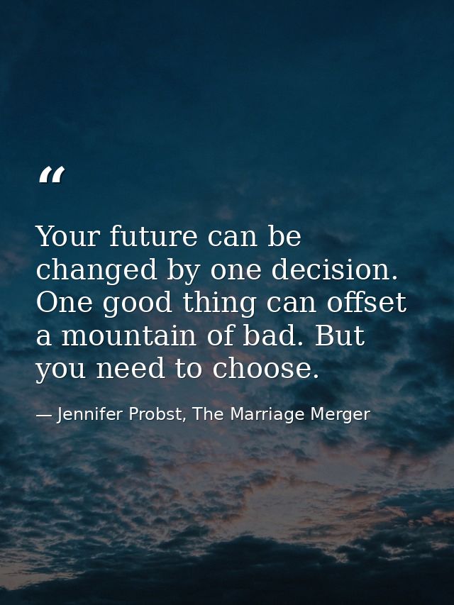 Your future can be changed by one decision. One good thing can offset a mountain of bad. But you need to choose. — Jennifer Probst, The Marriage Merger