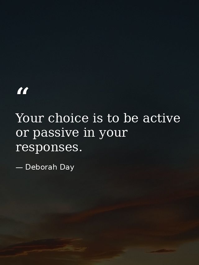Your choice is to be active or passive in your responses. — Deborah Day