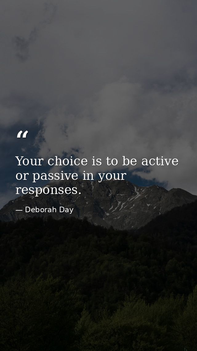 Your choice is to be active or passive in your responses. — Deborah Day
