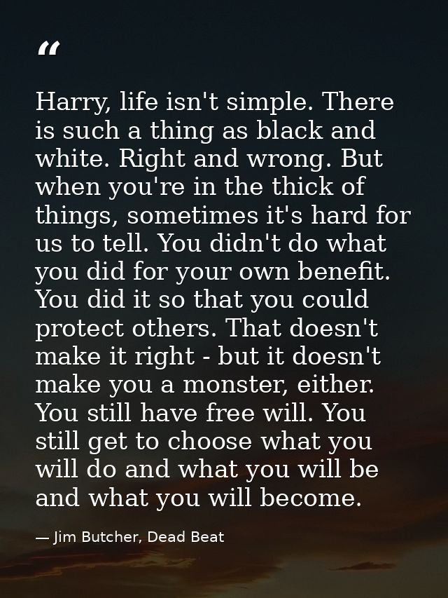 Harry, life isn't simple. There is such a thing as black and white. Right and wrong. But when you're in the thick of thi — Jim Butcher, Dead Beat