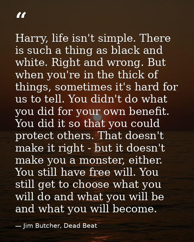 Harry, life isn't simple. There is such a thing as black and white. Right and wrong. But when you're in the thick of thi — Jim Butcher, Dead Beat