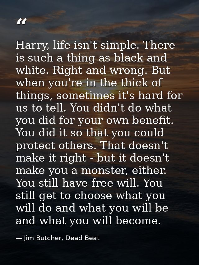 Harry, life isn't simple. There is such a thing as black and white. Right and wrong. But when you're in the thick of thi — Jim Butcher, Dead Beat