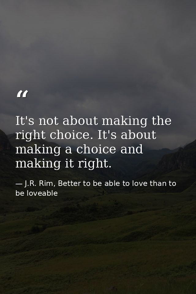 It's not about making the right choice. It's about making a choice and making it right. — J.R. Rim, Better to be able to love than to be loveable