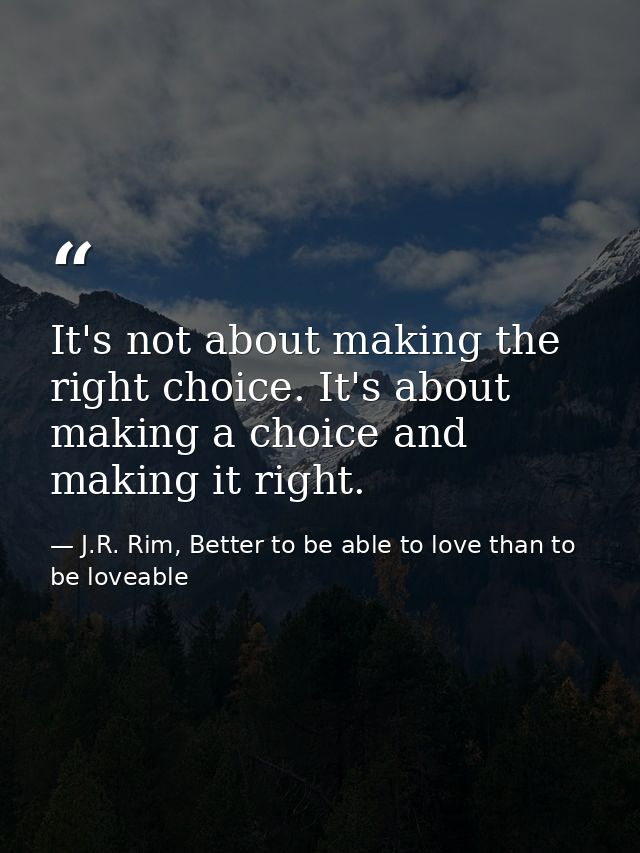 It's not about making the right choice. It's about making a choice and making it right. — J.R. Rim, Better to be able to love than to be loveable