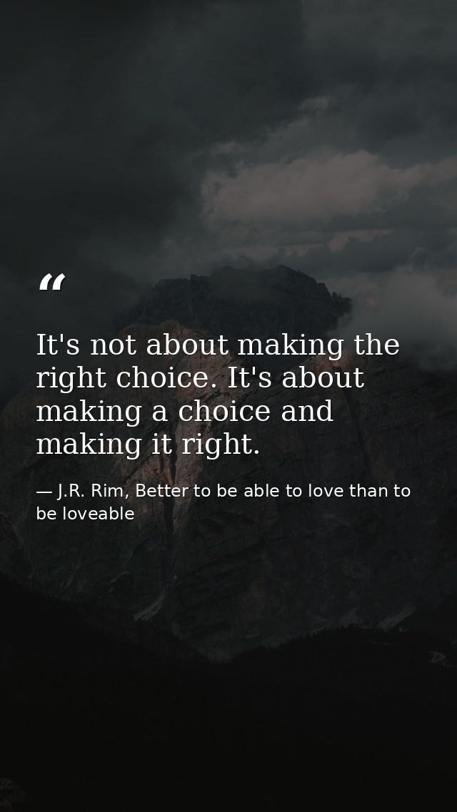 It's not about making the right choice. It's about making a choice and making it right. — J.R. Rim, Better to be able to love than to be loveable