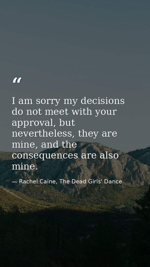 I am sorry my decisions do not meet with your approval, but nevertheless, they are mine, and the consequences are also m — Rachel Caine, The Dead Girls' Dance