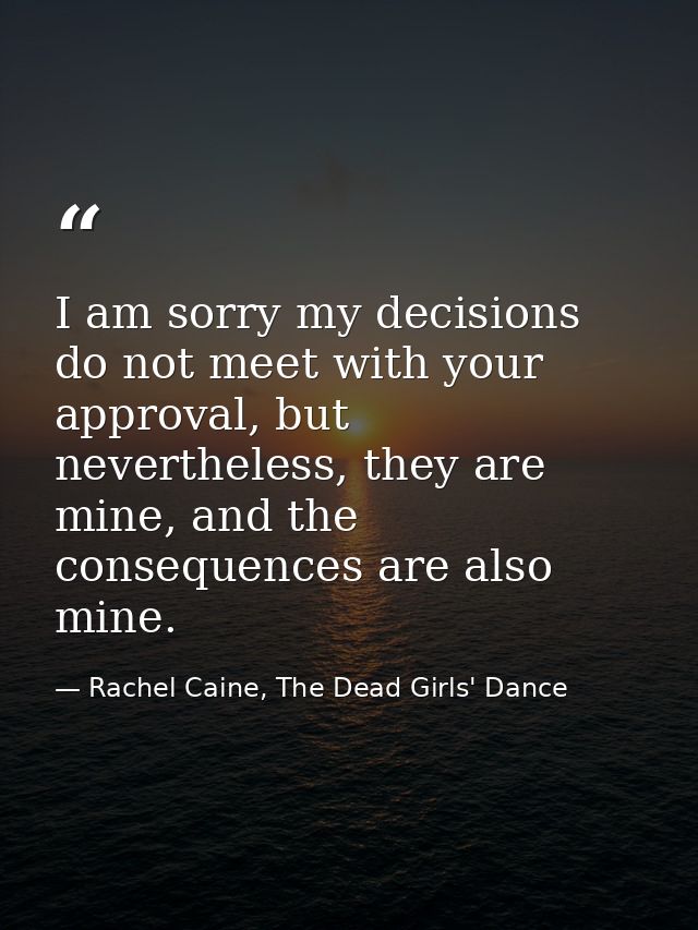 I am sorry my decisions do not meet with your approval, but nevertheless, they are mine, and the consequences are also m — Rachel Caine, The Dead Girls' Dance