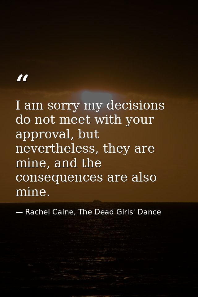 I am sorry my decisions do not meet with your approval, but nevertheless, they are mine, and the consequences are also m — Rachel Caine, The Dead Girls' Dance