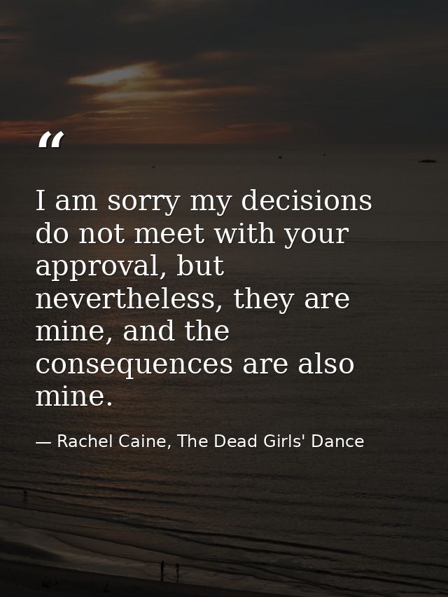 I am sorry my decisions do not meet with your approval, but nevertheless, they are mine, and the consequences are also m — Rachel Caine, The Dead Girls' Dance