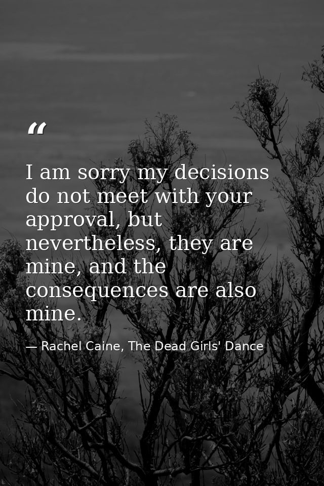 I am sorry my decisions do not meet with your approval, but nevertheless, they are mine, and the consequences are also m — Rachel Caine, The Dead Girls' Dance