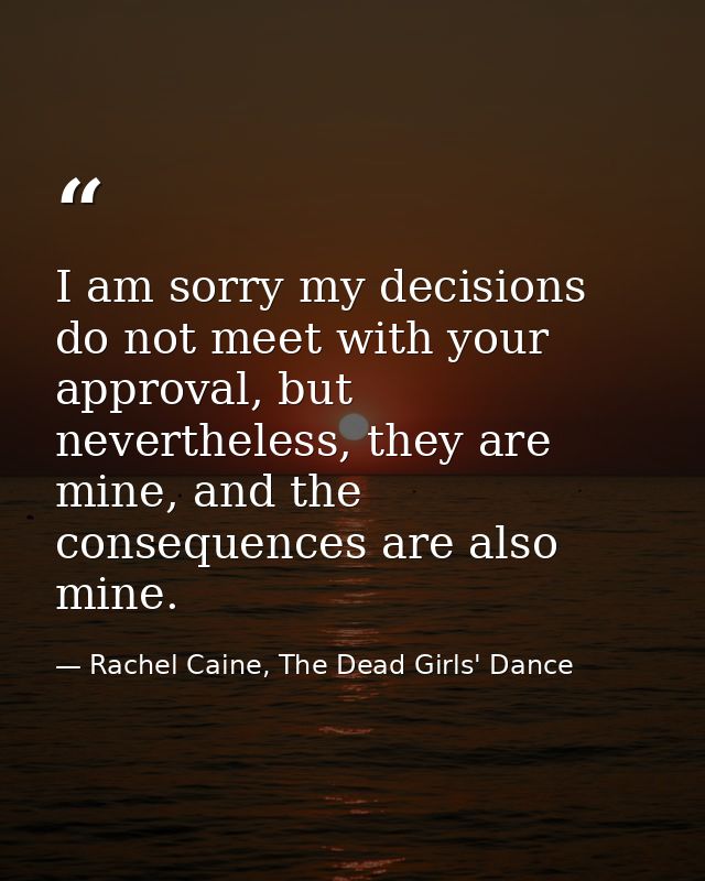 I am sorry my decisions do not meet with your approval, but nevertheless, they are mine, and the consequences are also m — Rachel Caine, The Dead Girls' Dance