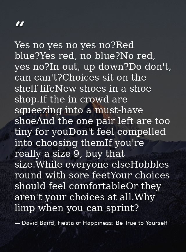 Yes no yes no yes no?Red blue?Yes red, no blue?No red, yes no?In out, up down?Do don't, can can't?Choices sit on the she — David Baird, Fiesta of Happiness: Be True to Yourself