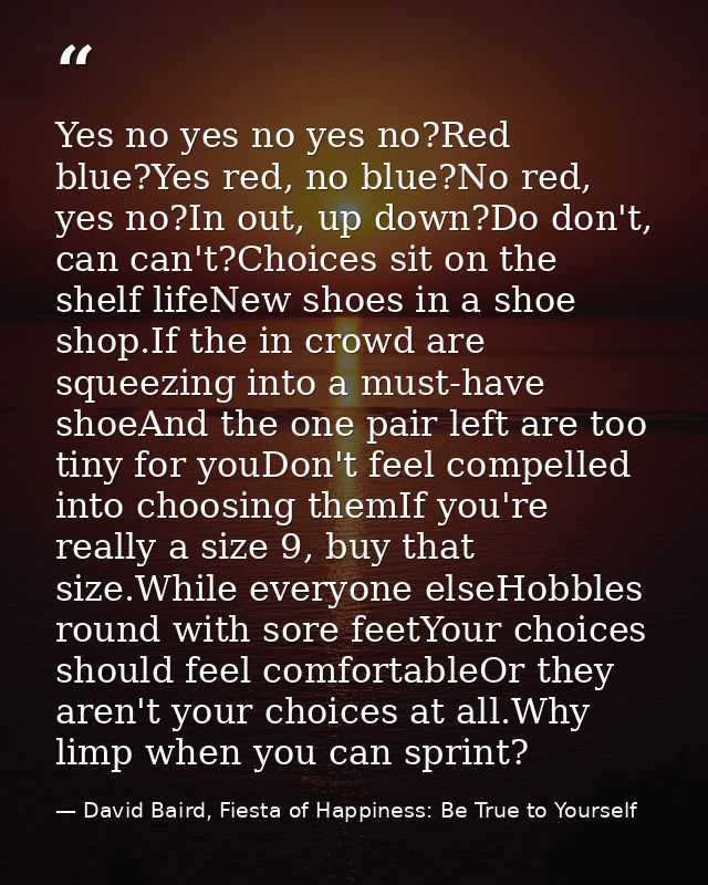 Yes no yes no yes no?Red blue?Yes red, no blue?No red, yes no?In out, up down?Do don't, can can't?Choices sit on the she — David Baird, Fiesta of Happiness: Be True to Yourself