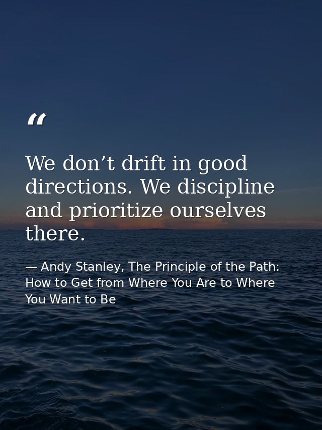 We don’t drift in good directions. We discipline and prioritize ourselves there. — Andy Stanley, The Principle of the Path: How to Get from Where You Are to Where You Want to Be